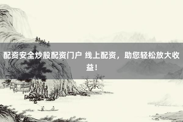 配资安全炒股配资门户 线上配资，助您轻松放大收益！