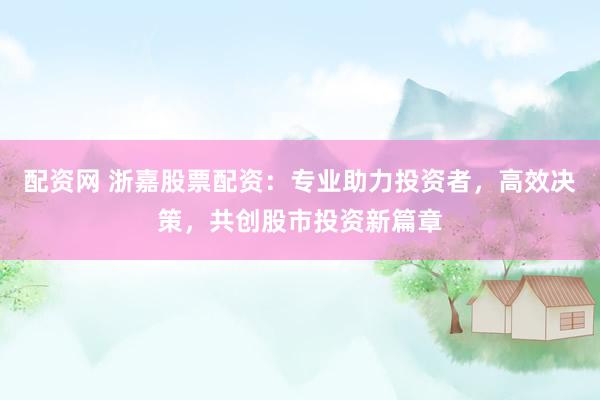 配资网 浙嘉股票配资：专业助力投资者，高效决策，共创股市投资新篇章