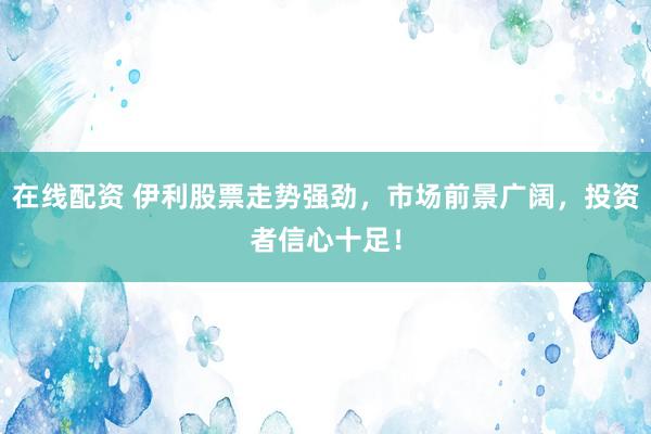在线配资 伊利股票走势强劲，市场前景广阔，投资者信心十足！