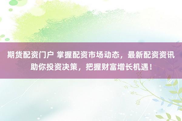 期货配资门户 掌握配资市场动态，最新配资资讯助你投资决策，把握财富增长机遇！