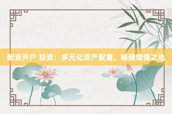 配资开户 投资：多元化资产配置，稳健增值之选