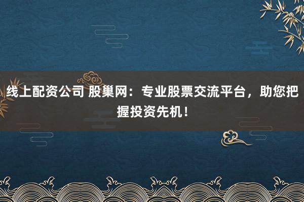 线上配资公司 股巢网：专业股票交流平台，助您把握投资先机！