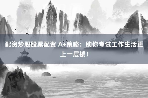配资炒股股票配资 A+策略：助你考试工作生活更上一层楼！