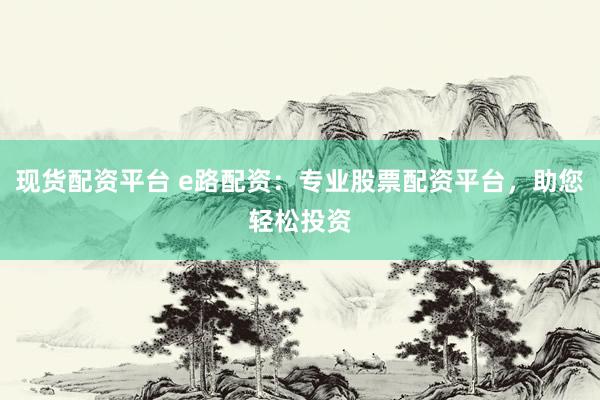现货配资平台 e路配资：专业股票配资平台，助您轻松投资