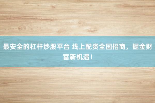 最安全的杠杆炒股平台 线上配资全国招商，掘金财富新机遇！