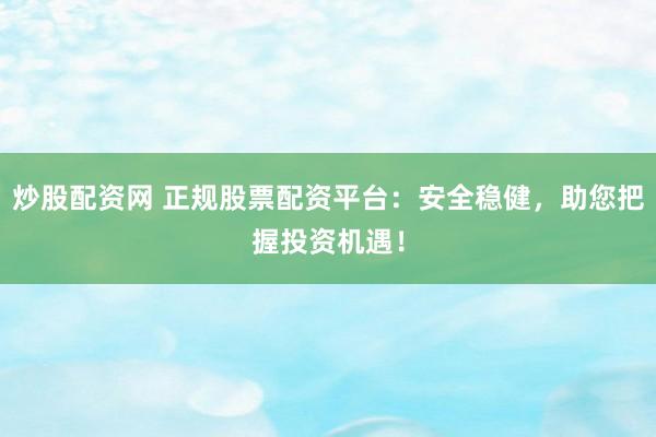 炒股配资网 正规股票配资平台：安全稳健，助您把握投资机遇！