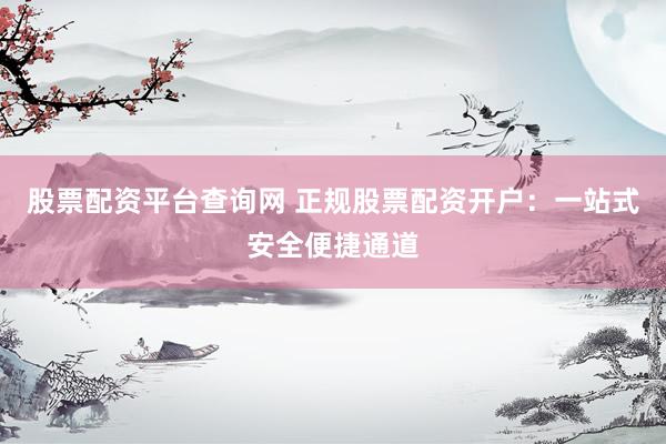 股票配资平台查询网 正规股票配资开户：一站式安全便捷通道