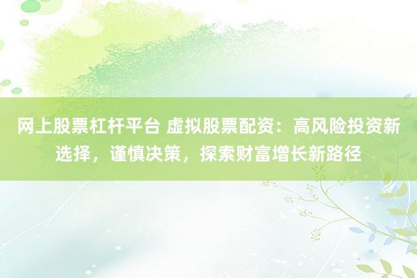 网上股票杠杆平台 虚拟股票配资：高风险投资新选择，谨慎决策，探索财富增长新路径