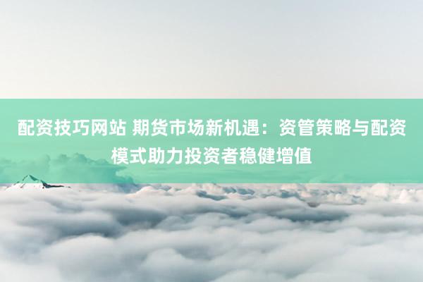 配资技巧网站 期货市场新机遇：资管策略与配资模式助力投资者稳健增值