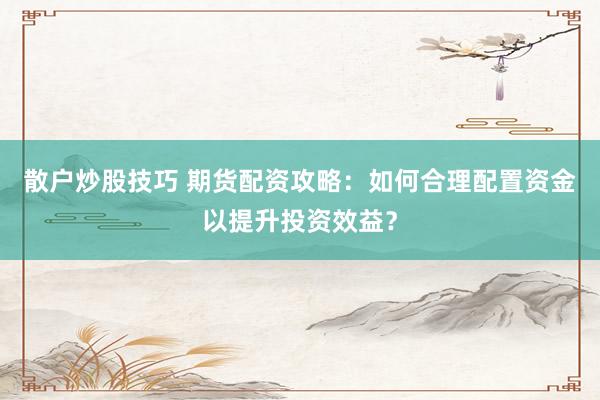 散户炒股技巧 期货配资攻略：如何合理配置资金以提升投资效益？