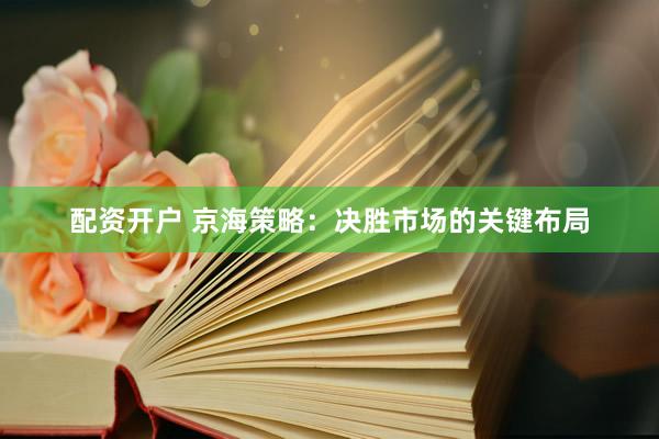 配资开户 京海策略：决胜市场的关键布局