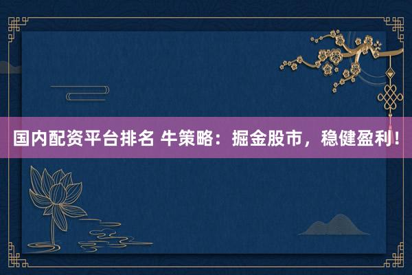 国内配资平台排名 牛策略：掘金股市，稳健盈利！
