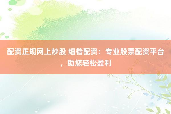 配资正规网上炒股 细楷配资：专业股票配资平台，助您轻松盈利