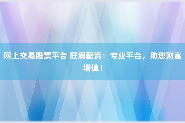 网上交易股票平台 旺润配资：专业平台，助您财富增值！