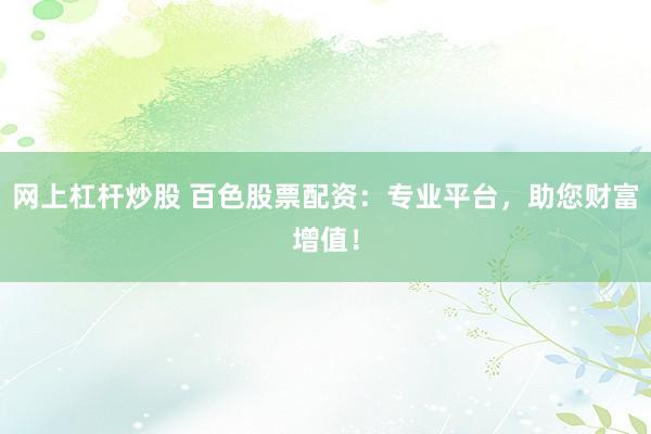 网上杠杆炒股 百色股票配资：专业平台，助您财富增值！