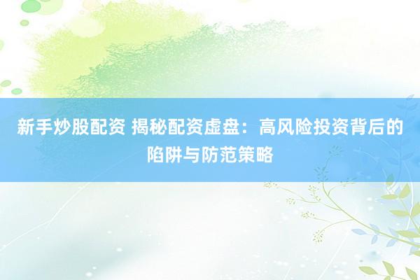 新手炒股配资 揭秘配资虚盘：高风险投资背后的陷阱与防范策略