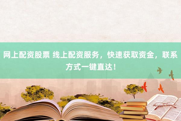 网上配资股票 线上配资服务，快速获取资金，联系方式一键直达！