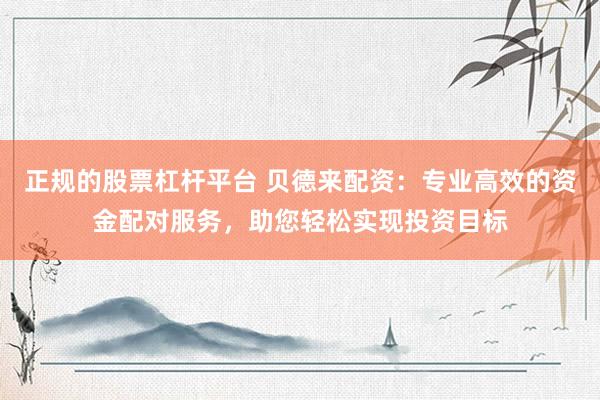 正规的股票杠杆平台 贝德来配资：专业高效的资金配对服务，助您轻松实现投资目标