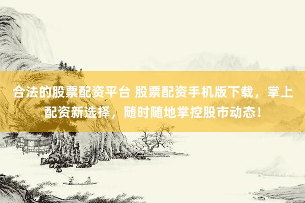 合法的股票配资平台 股票配资手机版下载，掌上配资新选择，随时随地掌控股市动态！