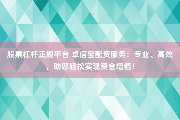 股票杠杆正规平台 卓信宝配资服务：专业、高效，助您轻松实现资金增值！