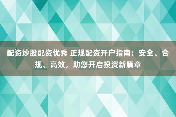 配资炒股配资优秀 正规配资开户指南：安全、合规、高效，助您开启投资新篇章