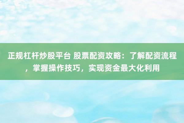正规杠杆炒股平台 股票配资攻略：了解配资流程，掌握操作技巧，实现资金最大化利用