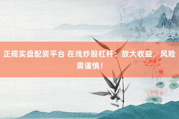 正规实盘配资平台 在线炒股杠杆：放大收益，风险需谨慎！