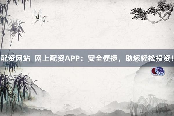 配资网站  网上配资APP：安全便捷，助您轻松投资！