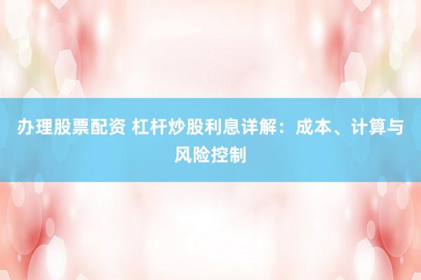 办理股票配资 杠杆炒股利息详解：成本、计算与风险控制