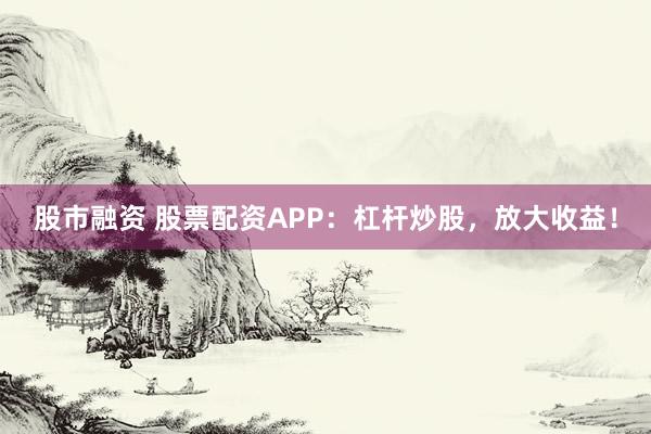 股市融资 股票配资APP：杠杆炒股，放大收益！