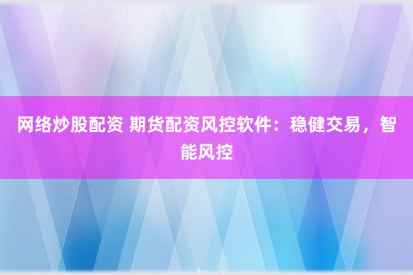 网络炒股配资 期货配资风控软件：稳健交易，智能风控