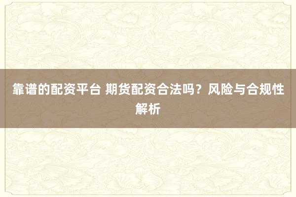 靠谱的配资平台 期货配资合法吗？风险与合规性解析