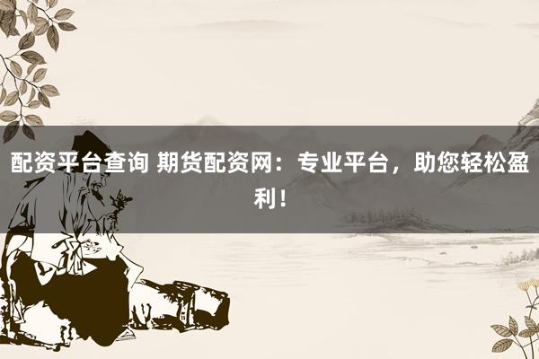 配资平台查询 期货配资网：专业平台，助您轻松盈利！