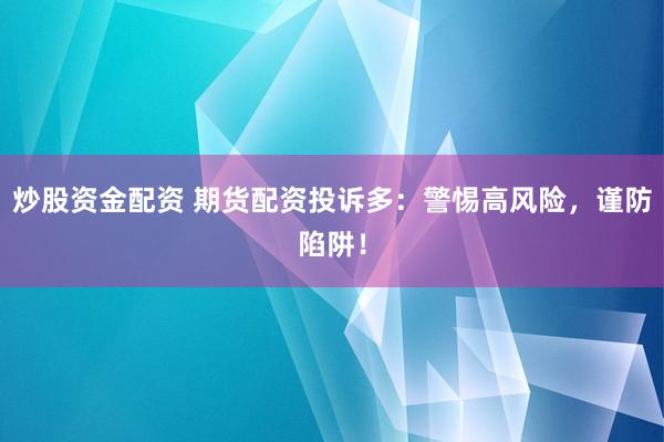 炒股资金配资 期货配资投诉多：警惕高风险，谨防陷阱！