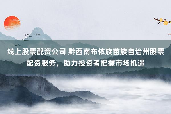 线上股票配资公司 黔西南布依族苗族自治州股票配资服务，助力投资者把握市场机遇