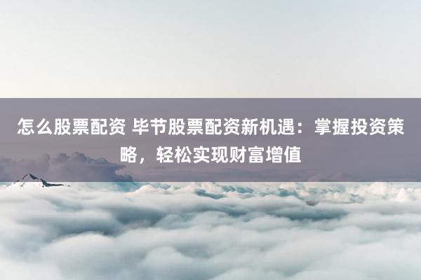怎么股票配资 毕节股票配资新机遇：掌握投资策略，轻松实现财富增值