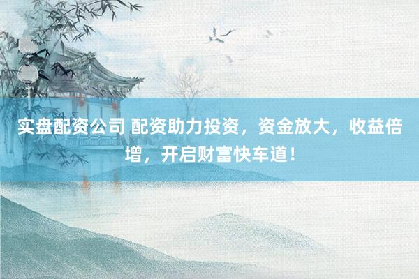 实盘配资公司 配资助力投资，资金放大，收益倍增，开启财富快车道！