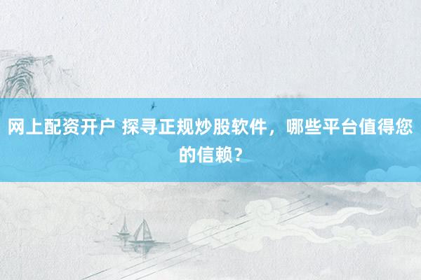 网上配资开户 探寻正规炒股软件，哪些平台值得您的信赖？