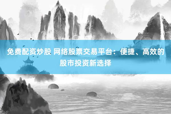 免费配资炒股 网络股票交易平台：便捷、高效的股市投资新选择
