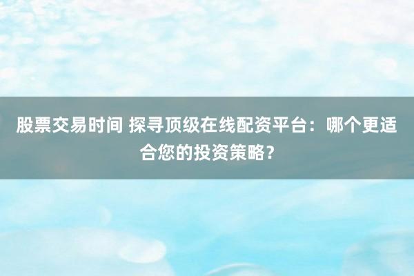股票交易时间 探寻顶级在线配资平台：哪个更适合您的投资策略？