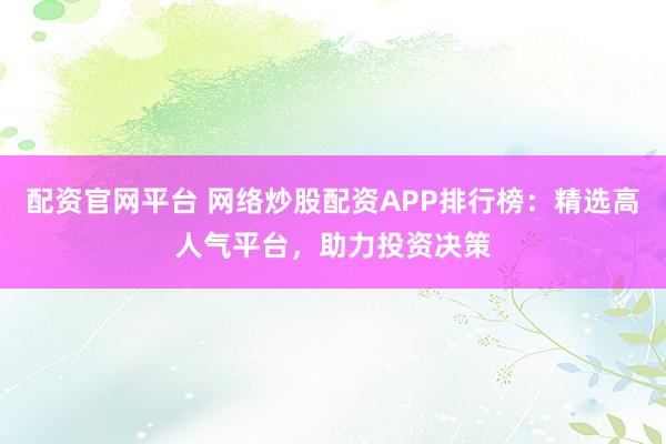 配资官网平台 网络炒股配资APP排行榜：精选高人气平台，助力投资决策