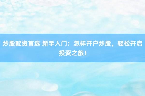 炒股配资首选 新手入门：怎样开户炒股，轻松开启投资之旅！