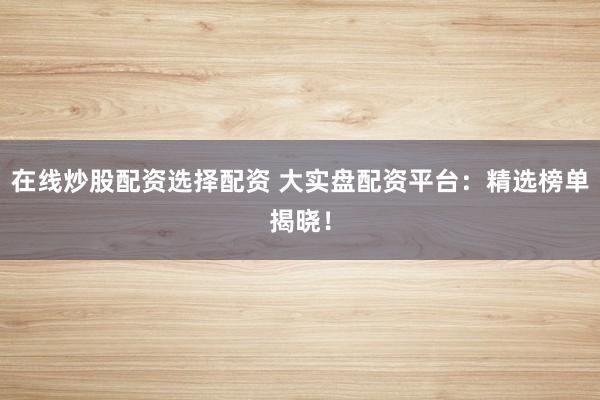 在线炒股配资选择配资 大实盘配资平台：精选榜单揭晓！