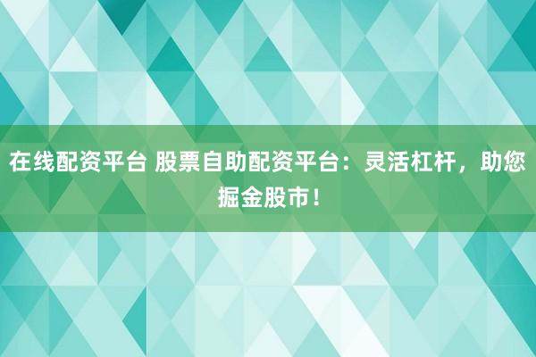 在线配资平台 股票自助配资平台：灵活杠杆，助您掘金股市！