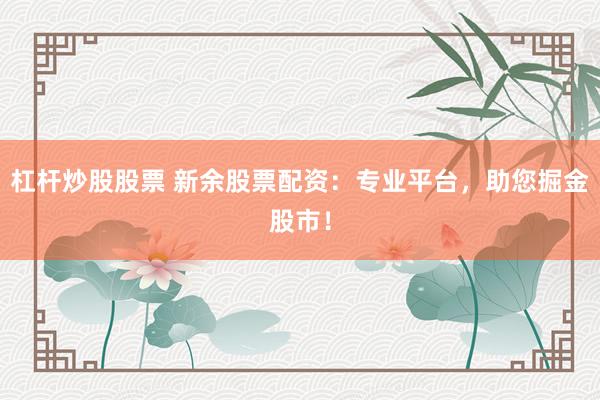 杠杆炒股股票 新余股票配资：专业平台，助您掘金股市！