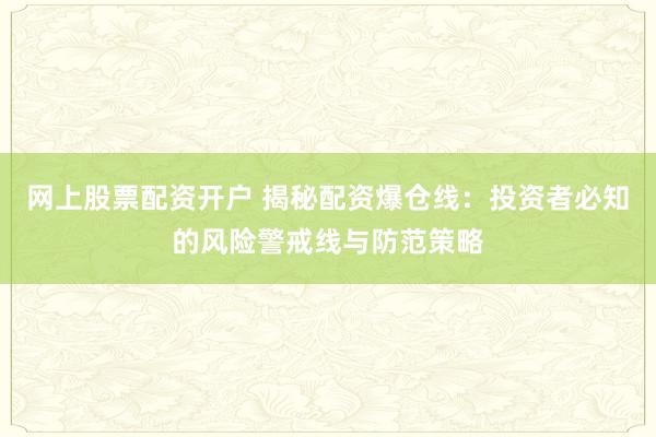 网上股票配资开户 揭秘配资爆仓线：投资者必知的风险警戒线与防范策略