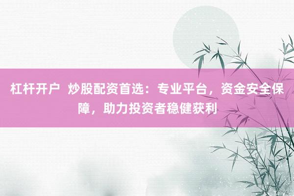杠杆开户  炒股配资首选：专业平台，资金安全保障，助力投资者稳健获利