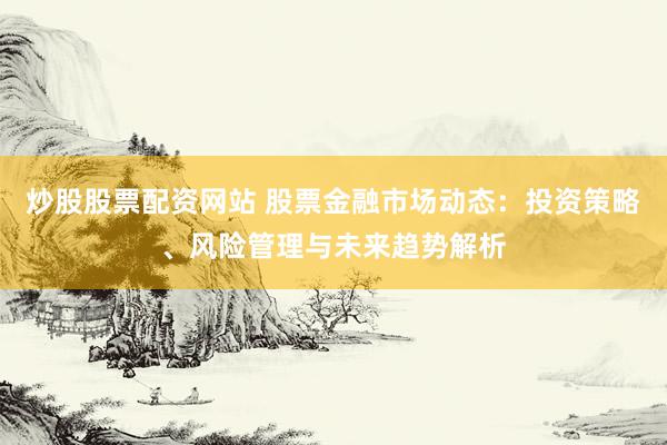 炒股股票配资网站 股票金融市场动态：投资策略、风险管理与未来趋势解析