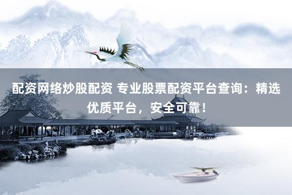 配资网络炒股配资 专业股票配资平台查询：精选优质平台，安全可靠！