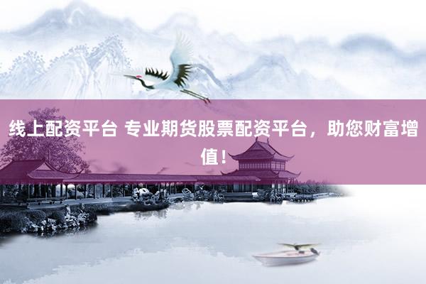 线上配资平台 专业期货股票配资平台，助您财富增值！